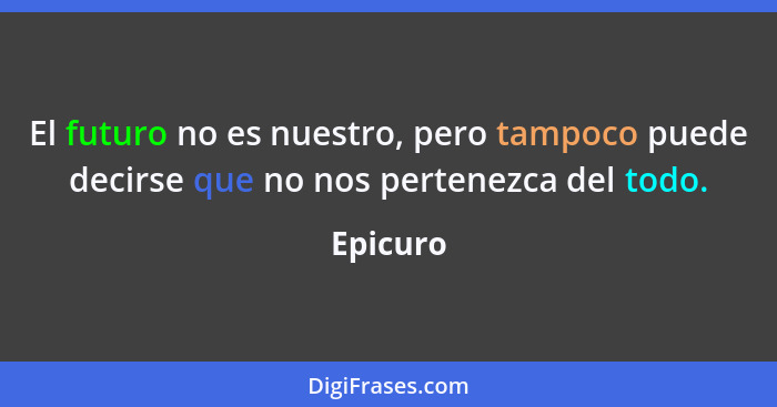 El futuro no es nuestro, pero tampoco puede decirse que no nos pertenezca del todo.... - Epicuro