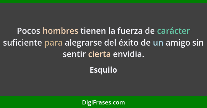 Pocos hombres tienen la fuerza de carácter suficiente para alegrarse del éxito de un amigo sin sentir cierta envidia.... - Esquilo