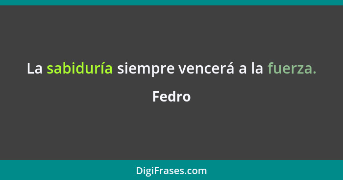 La sabiduría siempre vencerá a la fuerza.... - Fedro