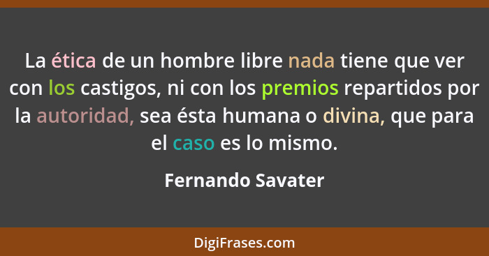 La ética de un hombre libre nada tiene que ver con los castigos, ni con los premios repartidos por la autoridad, sea ésta humana o... - Fernando Savater