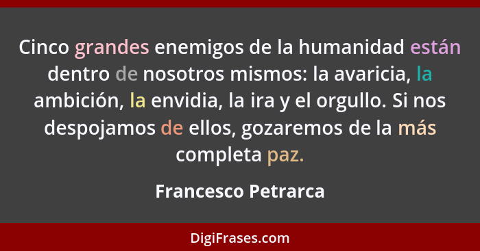 Cinco grandes enemigos de la humanidad están dentro de nosotros mismos: la avaricia, la ambición, la envidia, la ira y el orgullo... - Francesco Petrarca