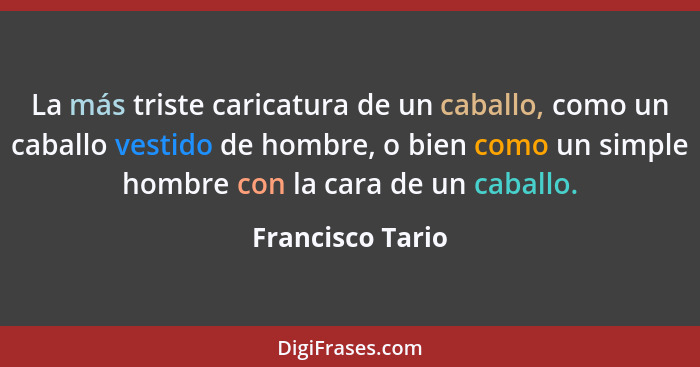 La más triste caricatura de un caballo, como un caballo vestido de hombre, o bien como un simple hombre con la cara de un caballo.... - Francisco Tario