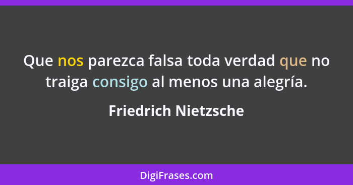 Que nos parezca falsa toda verdad que no traiga consigo al menos una alegría.... - Friedrich Nietzsche