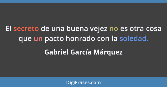El secreto de una buena vejez no es otra cosa que un pacto honrado con la soledad.... - Gabriel García Márquez