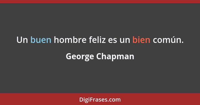 Un buen hombre feliz es un bien común.... - George Chapman
