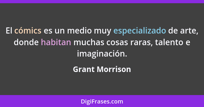 El cómics es un medio muy especializado de arte, donde habitan muchas cosas raras, talento e imaginación.... - Grant Morrison