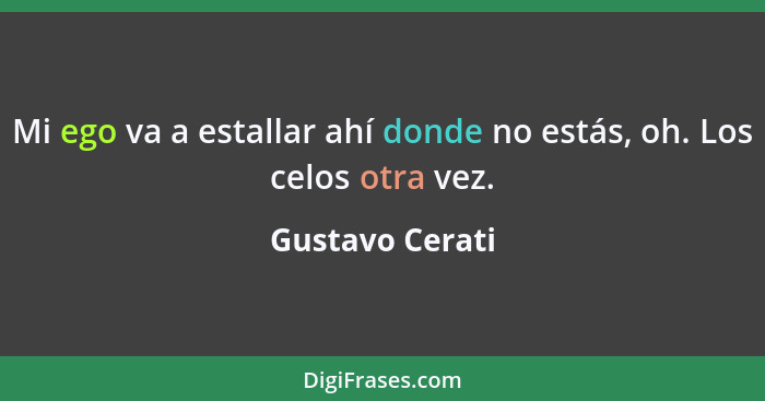 Mi ego va a estallar ahí donde no estás, oh. Los celos otra vez.... - Gustavo Cerati