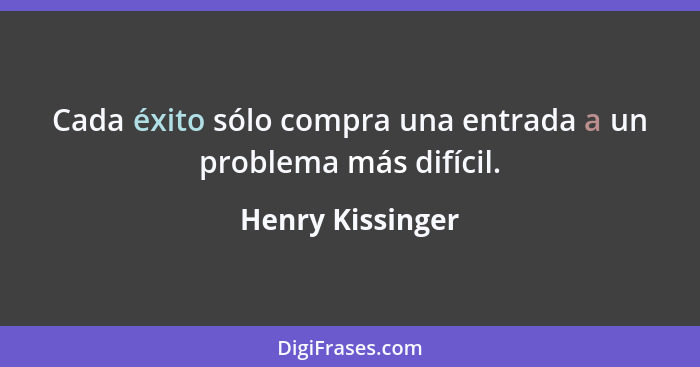 Cada éxito sólo compra una entrada a un problema más difícil.... - Henry Kissinger