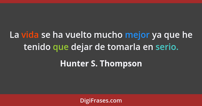 La vida se ha vuelto mucho mejor ya que he tenido que dejar de tomarla en serio.... - Hunter S. Thompson