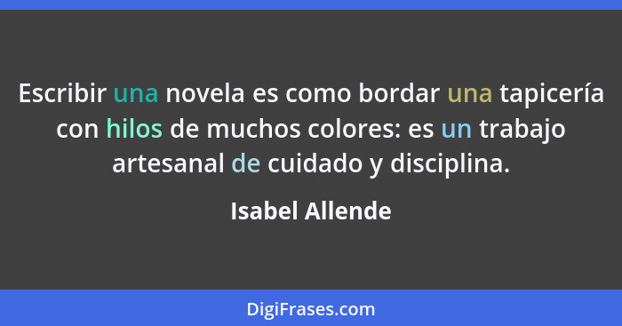 Escribir una novela es como bordar una tapicería con hilos de muchos colores: es un trabajo artesanal de cuidado y disciplina.... - Isabel Allende