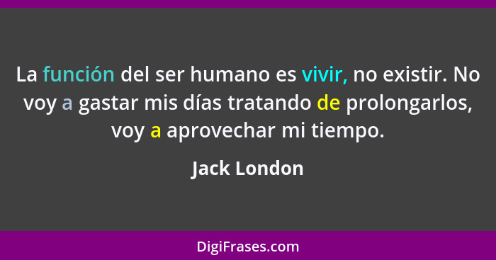 La función del ser humano es vivir, no existir. No voy a gastar mis días tratando de prolongarlos, voy a aprovechar mi tiempo.... - Jack London