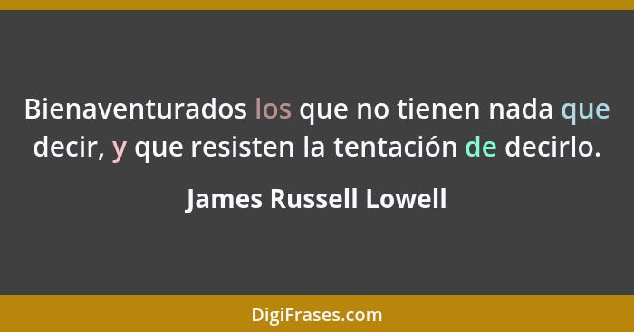 Bienaventurados los que no tienen nada que decir, y que resisten la tentación de decirlo.... - James Russell Lowell