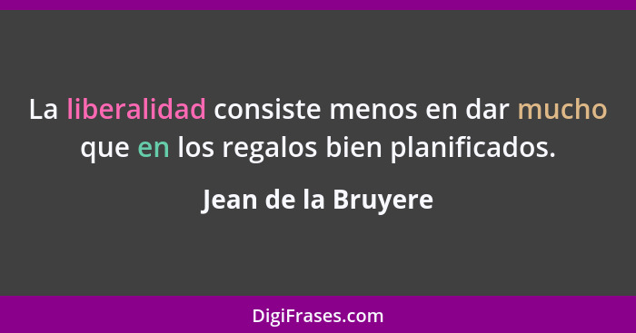 La liberalidad consiste menos en dar mucho que en los regalos bien planificados.... - Jean de la Bruyere