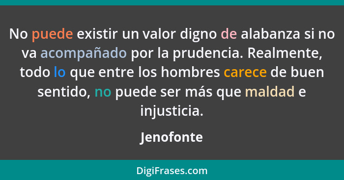 No puede existir un valor digno de alabanza si no va acompañado por la prudencia. Realmente, todo lo que entre los hombres carece de buen... - Jenofonte