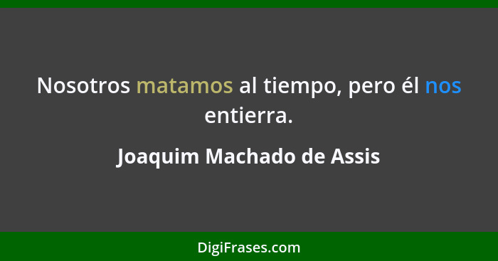 Nosotros matamos al tiempo, pero él nos entierra.... - Joaquim Machado de Assis