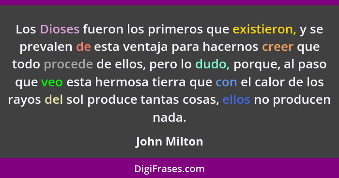 Los Dioses fueron los primeros que existieron, y se prevalen de esta ventaja para hacernos creer que todo procede de ellos, pero lo dudo... - John Milton