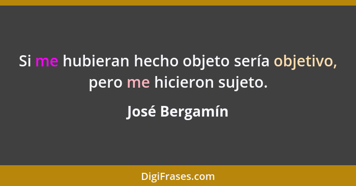 Si me hubieran hecho objeto sería objetivo, pero me hicieron sujeto.... - José Bergamín