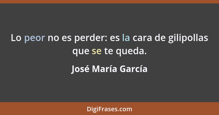 Lo peor no es perder: es la cara de gilipollas que se te queda.... - José María García