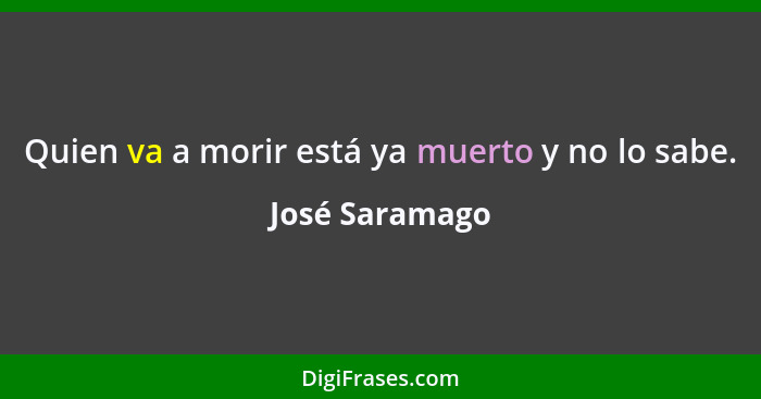 Quien va a morir está ya muerto y no lo sabe.... - José Saramago