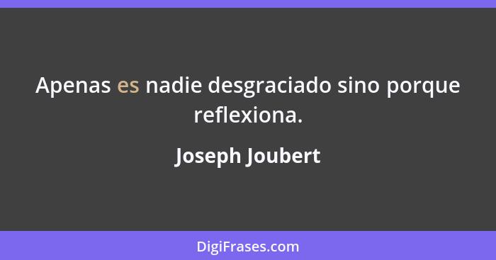 Apenas es nadie desgraciado sino porque reflexiona.... - Joseph Joubert