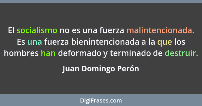 El socialismo no es una fuerza malintencionada. Es una fuerza bienintencionada a la que los hombres han deformado y terminado de... - Juan Domingo Perón