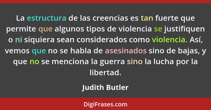 La estructura de las creencias es tan fuerte que permite que algunos tipos de violencia se justifiquen o ni siquiera sean considerados... - Judith Butler