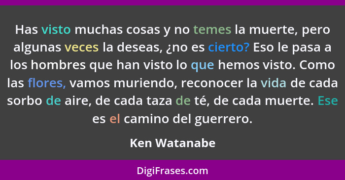 Has visto muchas cosas y no temes la muerte, pero algunas veces la deseas, ¿no es cierto? Eso le pasa a los hombres que han visto lo qu... - Ken Watanabe