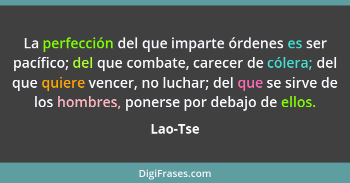 La perfección del que imparte órdenes es ser pacífico; del que combate, carecer de cólera; del que quiere vencer, no luchar; del que se sirv... - Lao-Tse