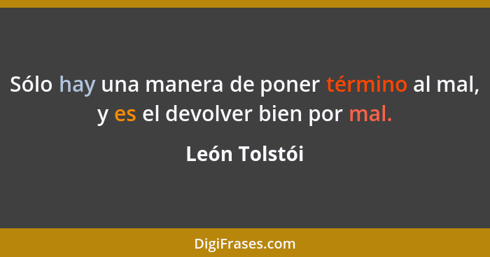 Sólo hay una manera de poner término al mal, y es el devolver bien por mal.... - León Tolstói