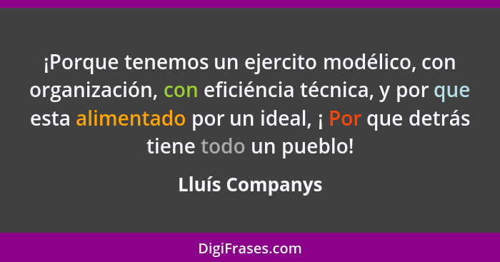 ¡Porque tenemos un ejercito modélico, con organización, con eficiéncia técnica, y por que esta alimentado por un ideal, ¡ Por que det... - Lluís Companys