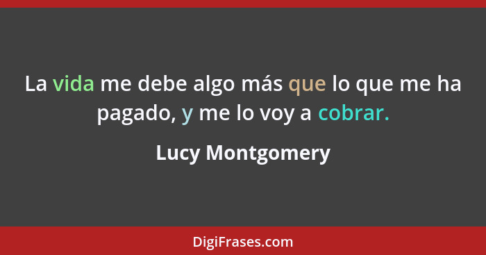 La vida me debe algo más que lo que me ha pagado, y me lo voy a cobrar.... - Lucy Montgomery