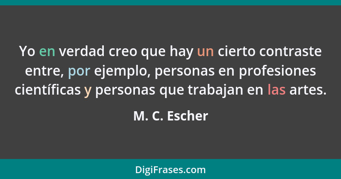 Yo en verdad creo que hay un cierto contraste entre, por ejemplo, personas en profesiones científicas y personas que trabajan en las ar... - M. C. Escher