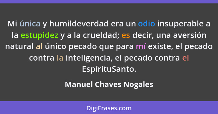 Mi única y humildeverdad era un odio insuperable a la estupidez y a la crueldad; es decir, una aversión natural al único pecad... - Manuel Chaves Nogales
