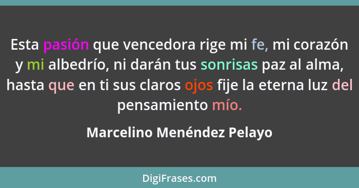 Esta pasión que vencedora rige mi fe, mi corazón y mi albedrío, ni darán tus sonrisas paz al alma, hasta que en ti sus cla... - Marcelino Menéndez Pelayo