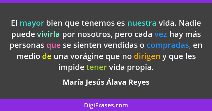 El mayor bien que tenemos es nuestra vida. Nadie puede vivirla por nosotros, pero cada vez hay más personas que se sienten v... - María Jesús Álava Reyes