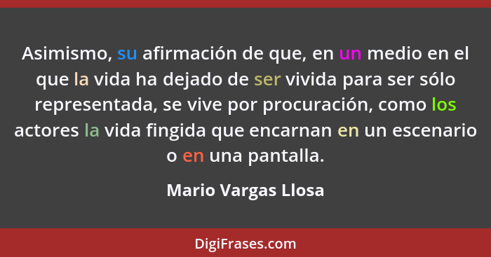 Asimismo, su afirmación de que, en un medio en el que la vida ha dejado de ser vivida para ser sólo representada, se vive por pro... - Mario Vargas Llosa