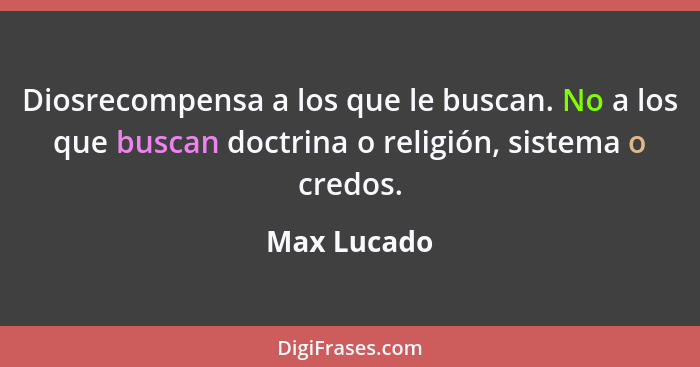 Diosrecompensa a los que le buscan. No a los que buscan doctrina o religión, sistema o credos.... - Max Lucado