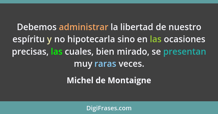 Debemos administrar la libertad de nuestro espíritu y no hipotecarla sino en las ocasiones precisas, las cuales, bien mirado, se... - Michel de Montaigne