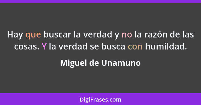 Hay que buscar la verdad y no la razón de las cosas. Y la verdad se busca con humildad.... - Miguel de Unamuno