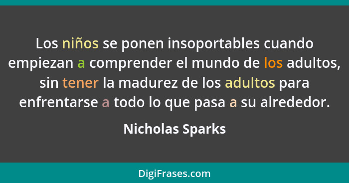 Los niños se ponen insoportables cuando empiezan a comprender el mundo de los adultos, sin tener la madurez de los adultos para enfr... - Nicholas Sparks