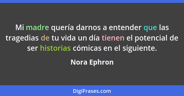 Mi madre quería darnos a entender que las tragedias de tu vida un día tienen el potencial de ser historias cómicas en el siguiente.... - Nora Ephron