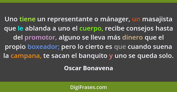 Uno tiene un representante o mánager, un masajista que le ablanda a uno el cuerpo, recibe consejos hasta del promotor, alguno se llev... - Oscar Bonavena