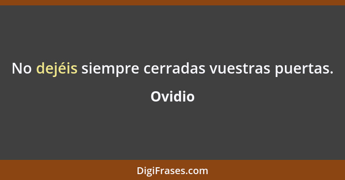 No dejéis siempre cerradas vuestras puertas.... - Ovidio