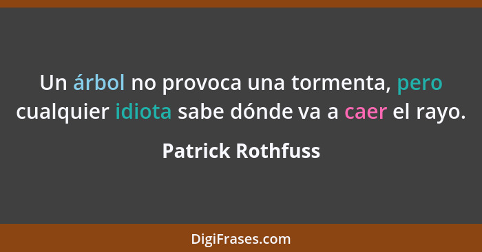 Un árbol no provoca una tormenta, pero cualquier idiota sabe dónde va a caer el rayo.... - Patrick Rothfuss