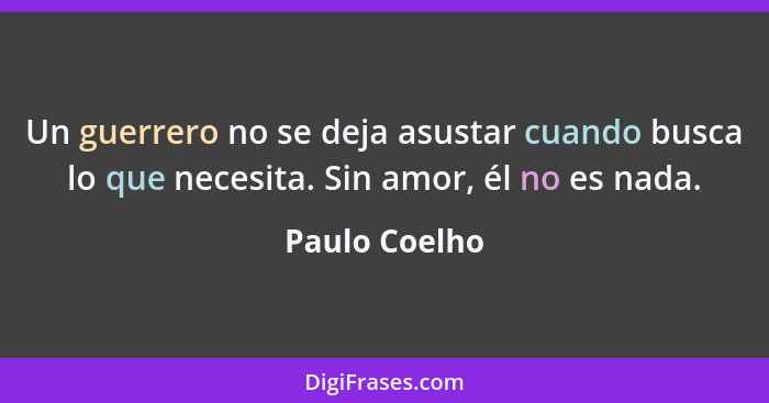 Un guerrero no se deja asustar cuando busca lo que necesita. Sin amor, él no es nada.... - Paulo Coelho