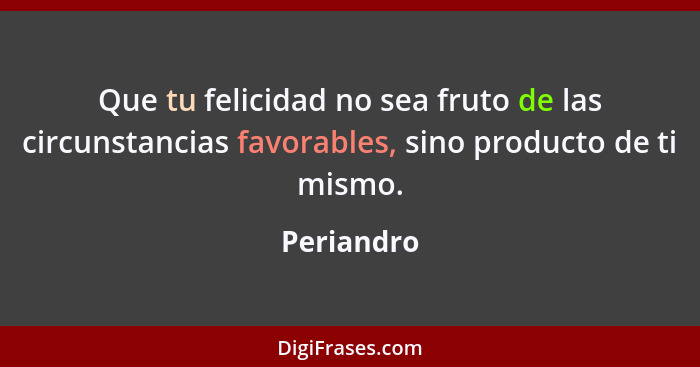 Que tu felicidad no sea fruto de las circunstancias favorables, sino producto de ti mismo.... - Periandro