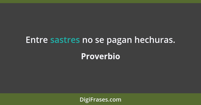 Entre sastres no se pagan hechuras.... - Proverbio