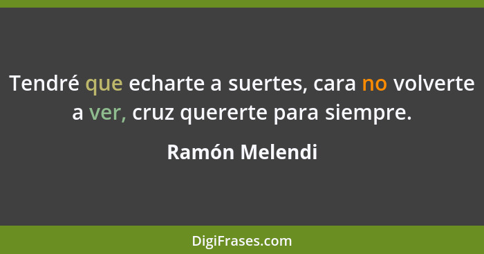 Tendré que echarte a suertes, cara no volverte a ver, cruz quererte para siempre.... - Ramón Melendi