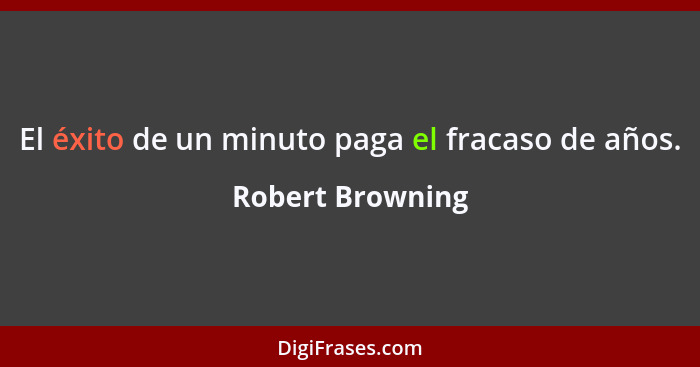El éxito de un minuto paga el fracaso de años.... - Robert Browning