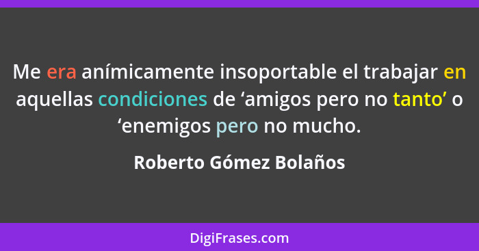 Me era anímicamente insoportable el trabajar en aquellas condiciones de ‘amigos pero no tanto’ o ‘enemigos pero no mucho.... - Roberto Gómez Bolaños
